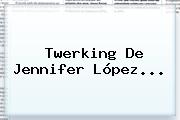 Twerking De <b>Jennifer López</b>...