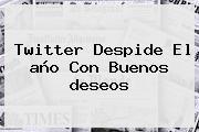Twitter Despide El <b>año</b> Con Buenos <b>deseos</b>