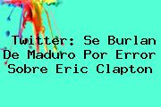 Twitter: Se Burlan De Maduro Por Error Sobre <b>Eric Clapton</b>