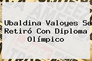 <b>Ubaldina Valoyes</b> Se Retiró Con Diploma Olímpico