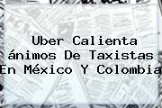 <b>Uber</b> Calienta ánimos De Taxistas En México Y Colombia