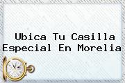 <b>Ubica Tu Casilla</b> Especial En Morelia
