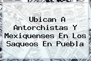 Ubican A Antorchistas Y Mexiquenses En Los <b>saqueos En Puebla</b>