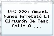 <b>UFC 200</b>: Amanda Nunes Arrebató El Cinturón De Peso Gallo A ...