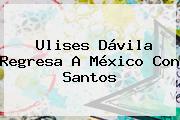 <b>Ulises Dávila</b> Regresa A México Con Santos