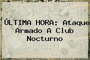 ÚLTIMA <b>HORA</b>: Ataque Armado A Club Nocturno