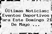 Ver ultimas noticias eventos deportivos para este domingo 21 de mayo Últimas Noticias: Eventos Deportivos Para Este Domingo <b>21 De Mayo</b> ...
