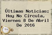 Últimas Noticias: <b>Hoy No Circula</b>, Viernes <b>8 De Abril</b> De <b>2016</b>