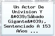 Un Actor De Univision Y 'Sábado Gigante', Sentenciado A 153 Años ...