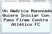 Un América Renovado Quiere Iniciar Con Paso Firme Contra Atlético FC