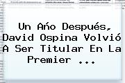 Un Año Después, David Ospina Volvió A Ser Titular En La <b>Premier</b> ...