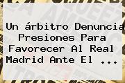 Un árbitro Denuncia Presiones Para Favorecer Al <b>Real Madrid</b> Ante El <b>...</b>