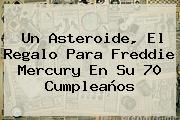 Ver un asteroide el regalo para freddie mercury en su 70 cumpleanos Un Asteroide, El Regalo Para <b>Freddie Mercury</b> En Su 70 Cumpleaños