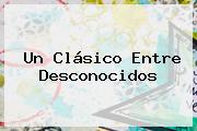 Ver un clasico entre desconocidos Un Clásico Entre Desconocidos