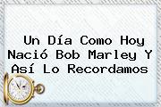 Un Día Como Hoy Nació <b>Bob Marley</b> Y Así Lo Recordamos