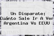 Un Disparate: Cuánto Sale Ir A Ver <b>Argentina Vs EEUU</b>