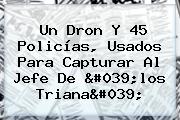 Un Dron Y 45 Policías, Usados Para Capturar Al Jefe De 'los <b>Triana</b>'