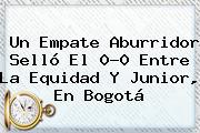 Un Empate Aburridor Selló El 0-0 Entre <b>La Equidad</b> Y <b>Junior</b>, En Bogotá