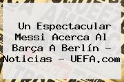 Un Espectacular Messi Acerca Al Barça A Berlín - Noticias - UEFA.com
