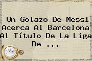 Un Golazo De Messi Acerca Al <b>Barcelona</b> Al Título De La Liga De ...