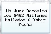 Un Juez Decomisa Los $482 Millones Hallados A <b>Yahir Acuña</b>