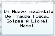 Un Nuevo Escándalo De Fraude Fiscal Golpea A <b>Lionel Messi</b>