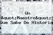 Ver un quotmaestroquot que sabe de historia <u>Un "Maestro" Que Sabe De Historia</u>