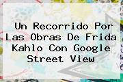 Un Recorrido Por Las Obras De <b>Frida Kahlo</b> Con Google Street View
