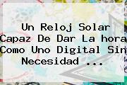 Un Reloj Solar Capaz De Dar La <b>hora</b> Como Uno Digital Sin Necesidad <b>...</b>