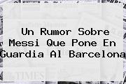 Un Rumor Sobre <b>Messi</b> Que Pone En Guardia Al Barcelona