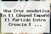 Una Cruz <b>esvástica</b> En El Césped Empañó El Partido Entre Croacia E <b>...</b>