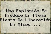 Una Explosión Se Produce En Plena Fiesta De Liberación En <b>Alepo</b> ...