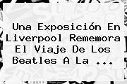 Una Exposición En <b>Liverpool</b> Rememora El Viaje De Los Beatles A La ...