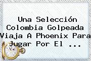 Una <b>Selección Colombia</b> Golpeada Viaja A Phoenix Para Jugar Por El ...