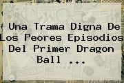 Una Trama Digna De Los Peores Episodios Del Primer <b>Dragon Ball</b> ...