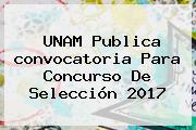 <b>UNAM</b> Publica <b>convocatoria</b> Para Concurso De Selección <b>2017</b>