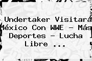 Undertaker Visitará México Con <b>WWE</b> - Más Deportes - Lucha Libre <b>...</b>