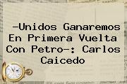 ?Unidos Ganaremos En Primera Vuelta Con Petro?: <b>Carlos Caicedo</b>