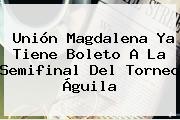 Ver union magdalena ya tiene boleto a la semifinal del torneo aguila Unión Magdalena Ya Tiene Boleto A La Semifinal Del <b>Torneo Águila</b>