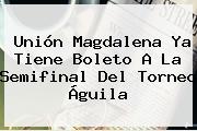 Unión Magdalena Ya Tiene Boleto A La Semifinal Del <b>Torneo Águila</b>