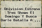 Univision Estrena Tres Shows El Domingo Y Busca Darle Batalla A ...