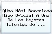 ¡Uno Más! <b>Barcelona</b> Hizo Oficial A Uno De Los Mejores Talentos De ...