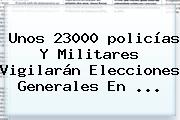 Ver unos 23000 policias y militares vigilaran elecciones generales en Unos 23000 <b>policías</b> Y Militares Vigilarán Elecciones Generales En ...