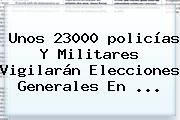 Unos 23000 <b>policías</b> Y Militares Vigilarán Elecciones Generales En ...