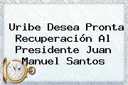 Uribe Desea Pronta Recuperación Al Presidente <b>Juan Manuel Santos</b>