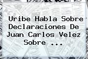 Uribe Habla Sobre Declaraciones De Juan Carlos <b>Velez</b> Sobre ...