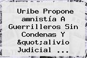 Uribe Propone <b>amnistía</b> A Guerrilleros Sin Condenas Y "alivio Judicial ...