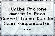Uribe Propone <b>amnistía</b> Para Guerrilleros Que No Sean Responsables ...