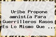 Uribe Propone <b>amnistía</b> Para Guerrilleros Rasos ¿Es Lo Mismo Que ...