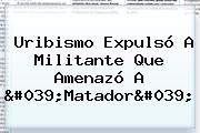 Uribismo Expulsó A Militante Que Amenazó A '<b>Matador</b>'